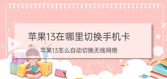 苹果13在哪里切换手机卡 苹果13怎么自动切换无线网络？